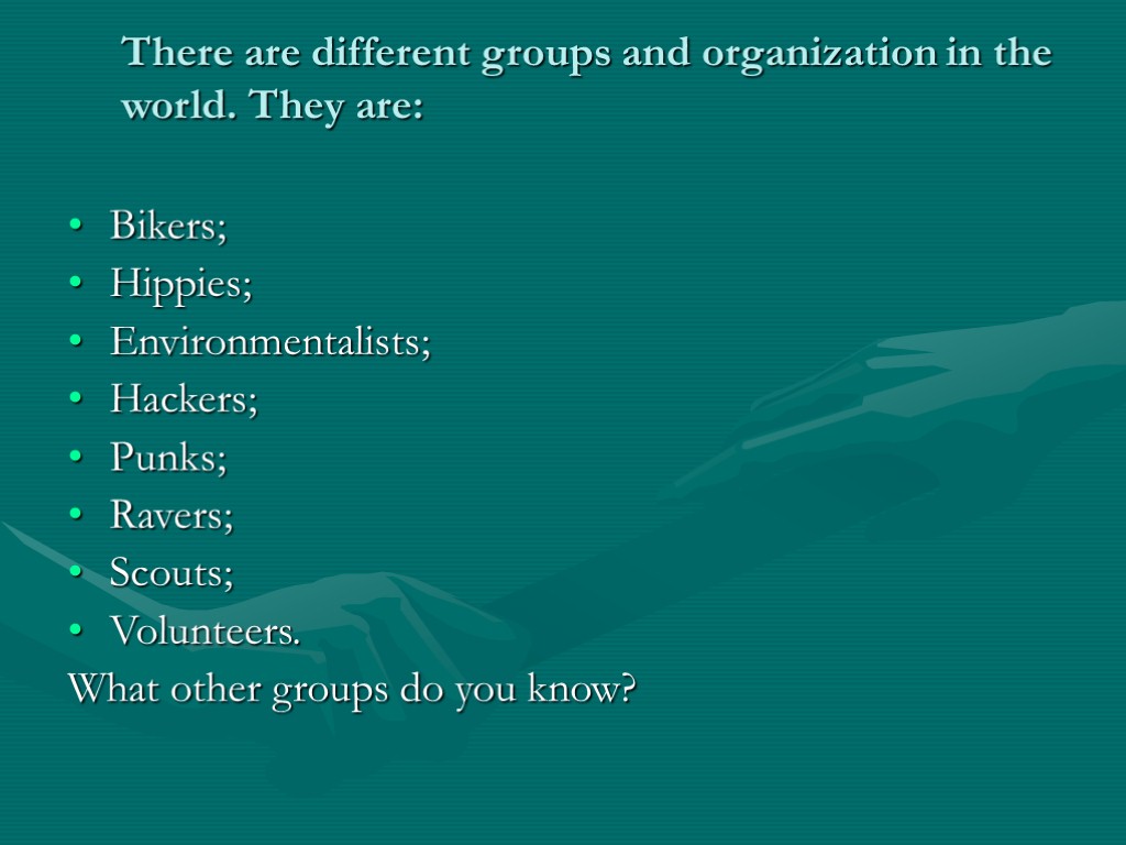 There are different groups and organization in the world. They are: Bikers; Hippies; Environmentalists;